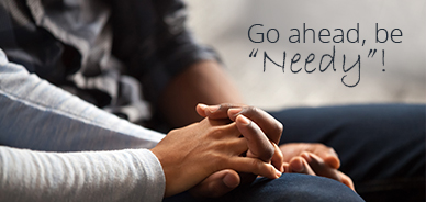 Go Ahead, Be “Needy”!  